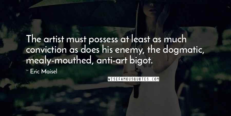 Eric Maisel Quotes: The artist must possess at least as much conviction as does his enemy, the dogmatic, mealy-mouthed, anti-art bigot.