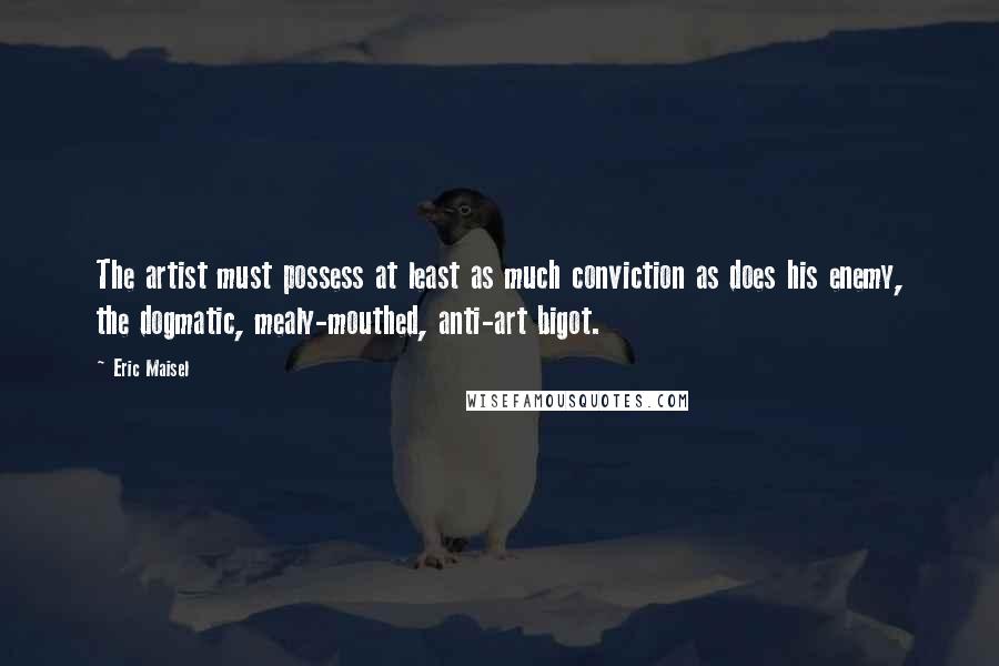 Eric Maisel Quotes: The artist must possess at least as much conviction as does his enemy, the dogmatic, mealy-mouthed, anti-art bigot.