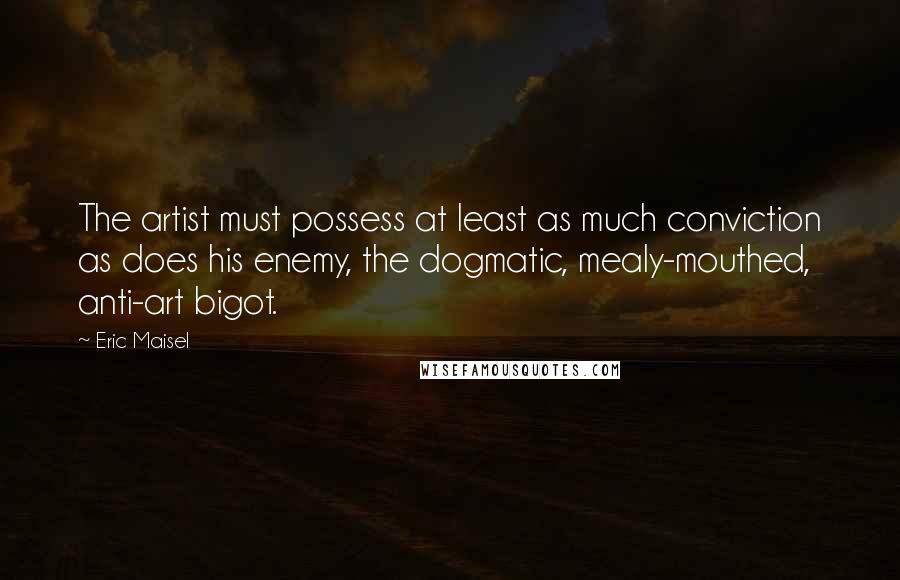 Eric Maisel Quotes: The artist must possess at least as much conviction as does his enemy, the dogmatic, mealy-mouthed, anti-art bigot.