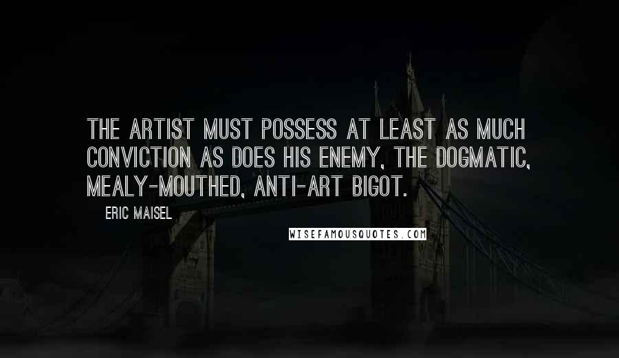 Eric Maisel Quotes: The artist must possess at least as much conviction as does his enemy, the dogmatic, mealy-mouthed, anti-art bigot.