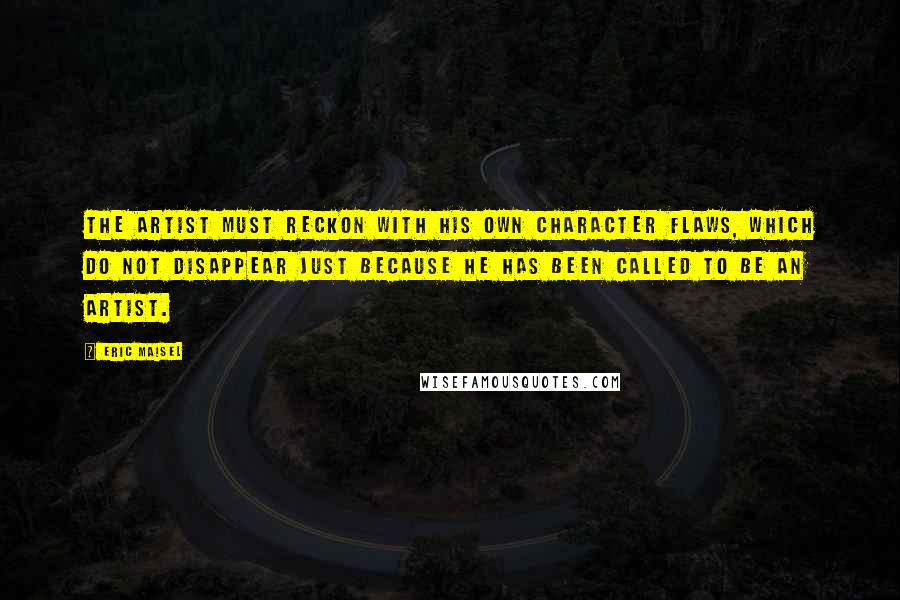 Eric Maisel Quotes: The artist must reckon with his own character flaws, which do not disappear just because he has been called to be an artist.