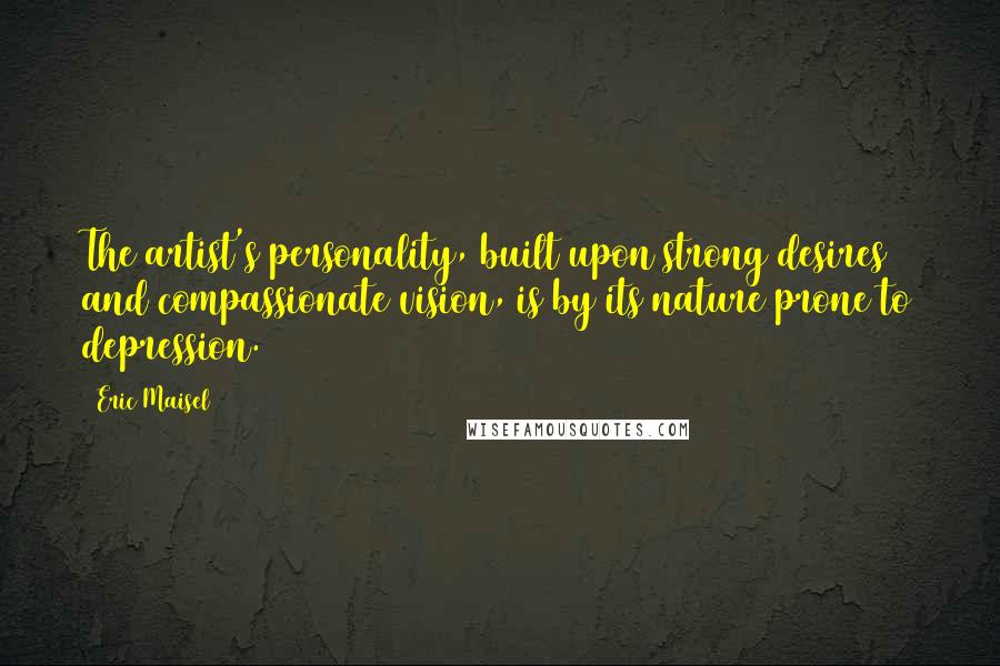 Eric Maisel Quotes: The artist's personality, built upon strong desires and compassionate vision, is by its nature prone to depression.