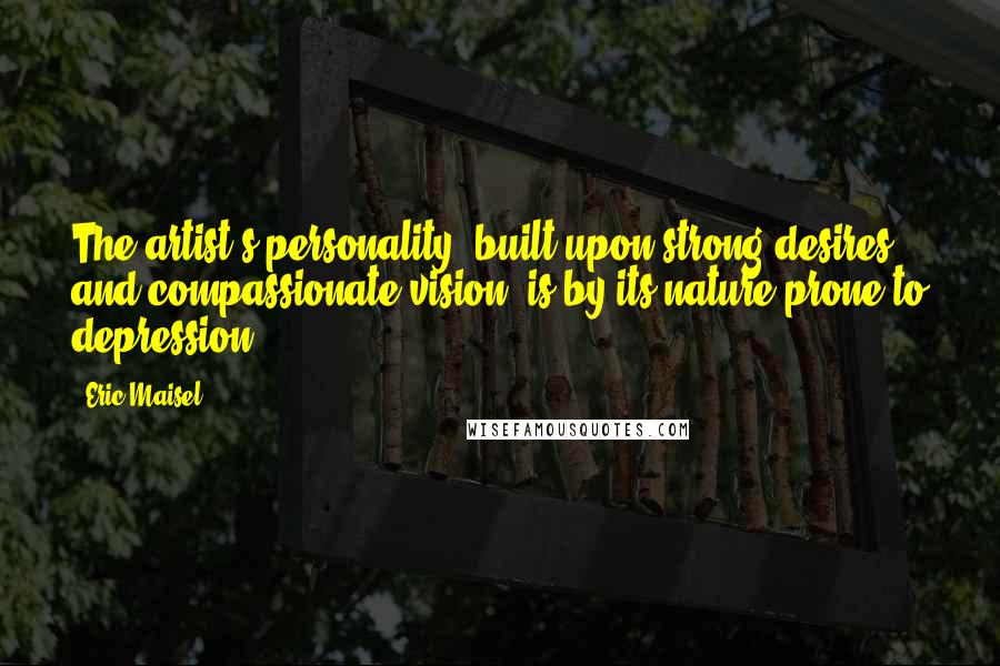 Eric Maisel Quotes: The artist's personality, built upon strong desires and compassionate vision, is by its nature prone to depression.