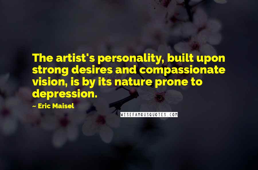 Eric Maisel Quotes: The artist's personality, built upon strong desires and compassionate vision, is by its nature prone to depression.