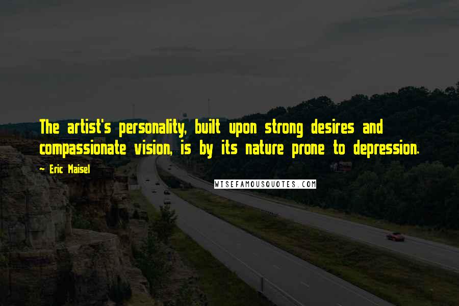 Eric Maisel Quotes: The artist's personality, built upon strong desires and compassionate vision, is by its nature prone to depression.