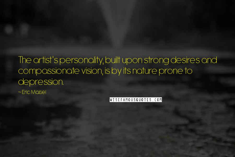 Eric Maisel Quotes: The artist's personality, built upon strong desires and compassionate vision, is by its nature prone to depression.