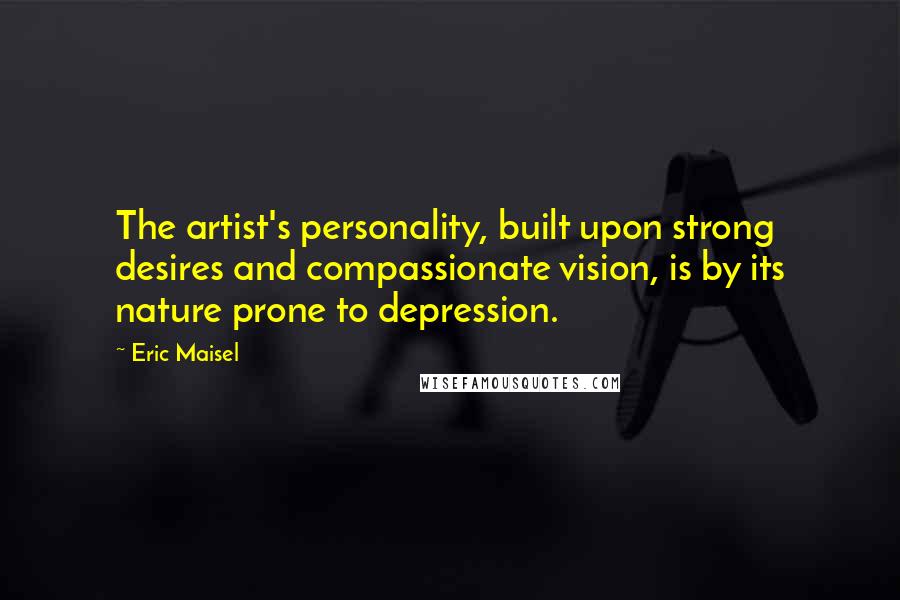 Eric Maisel Quotes: The artist's personality, built upon strong desires and compassionate vision, is by its nature prone to depression.