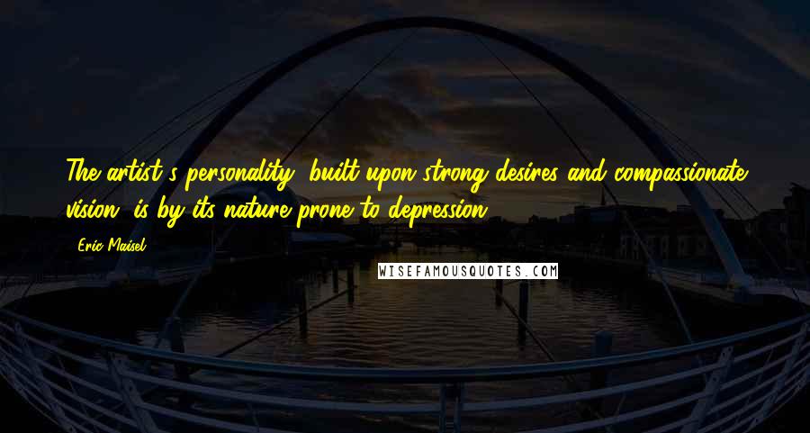 Eric Maisel Quotes: The artist's personality, built upon strong desires and compassionate vision, is by its nature prone to depression.