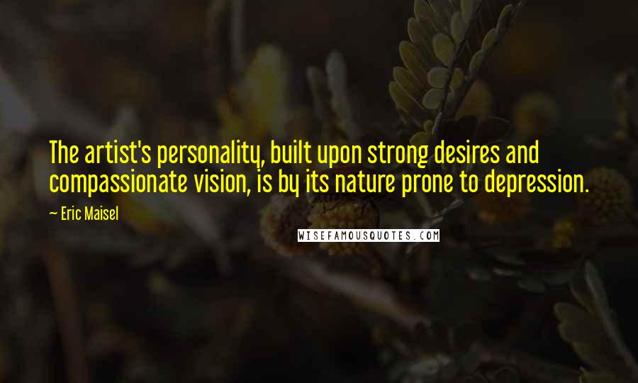 Eric Maisel Quotes: The artist's personality, built upon strong desires and compassionate vision, is by its nature prone to depression.