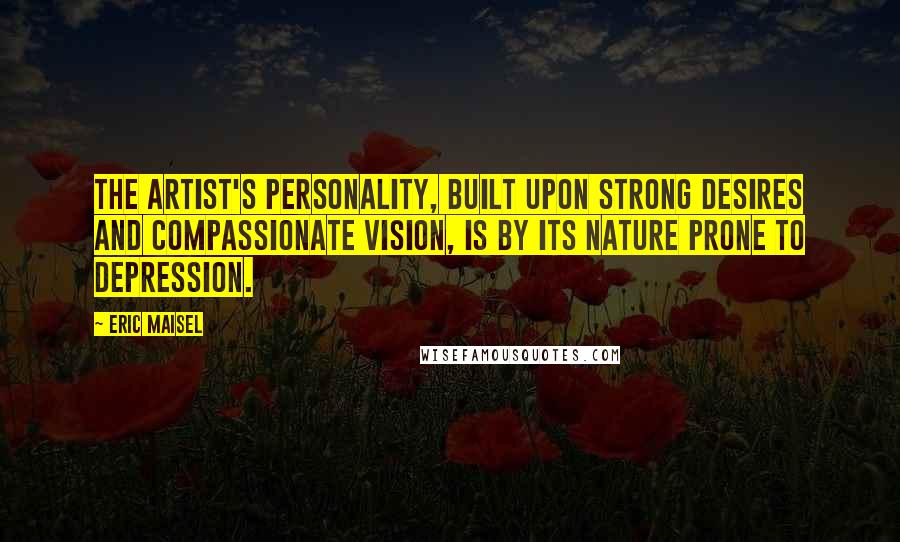 Eric Maisel Quotes: The artist's personality, built upon strong desires and compassionate vision, is by its nature prone to depression.