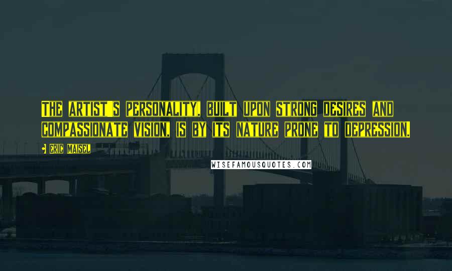 Eric Maisel Quotes: The artist's personality, built upon strong desires and compassionate vision, is by its nature prone to depression.