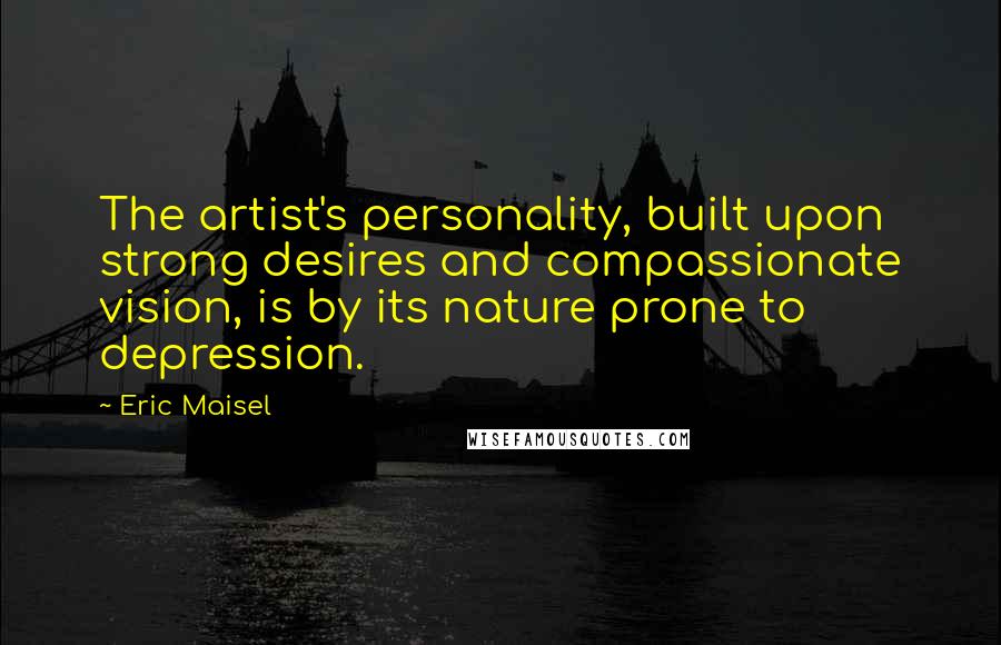 Eric Maisel Quotes: The artist's personality, built upon strong desires and compassionate vision, is by its nature prone to depression.