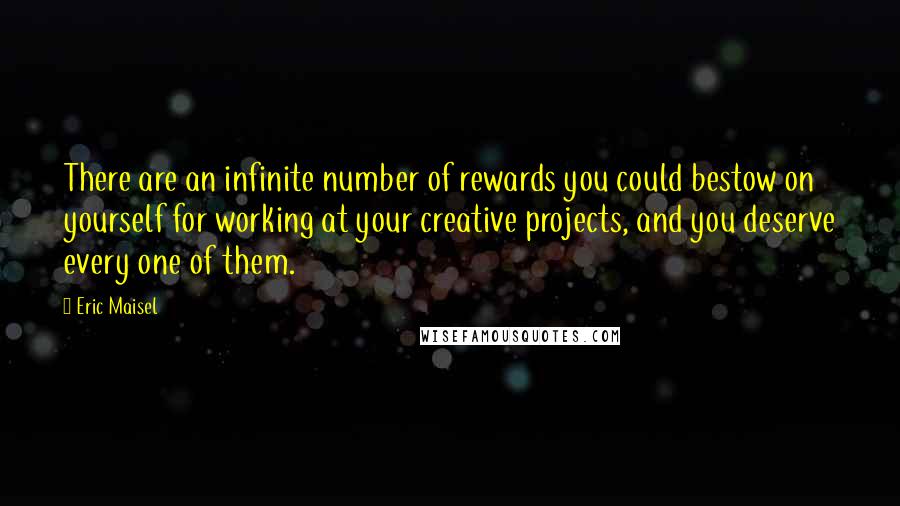 Eric Maisel Quotes: There are an infinite number of rewards you could bestow on yourself for working at your creative projects, and you deserve every one of them.