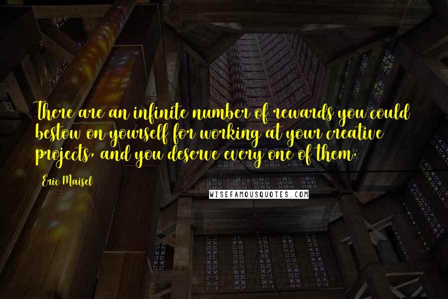 Eric Maisel Quotes: There are an infinite number of rewards you could bestow on yourself for working at your creative projects, and you deserve every one of them.