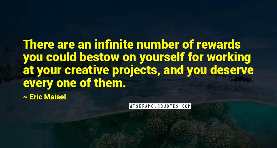 Eric Maisel Quotes: There are an infinite number of rewards you could bestow on yourself for working at your creative projects, and you deserve every one of them.