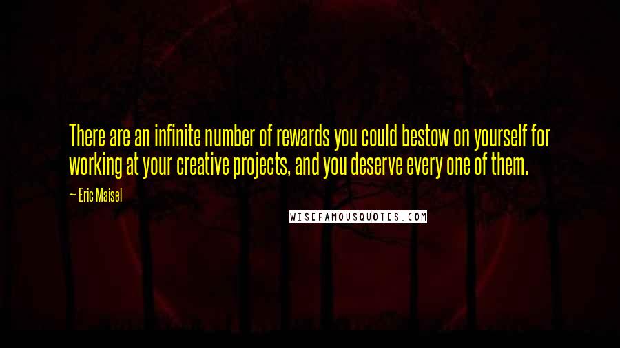 Eric Maisel Quotes: There are an infinite number of rewards you could bestow on yourself for working at your creative projects, and you deserve every one of them.