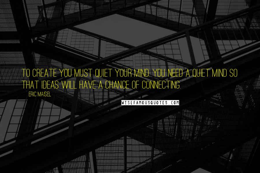 Eric Maisel Quotes: To create you must quiet your mind. You need a quiet mind so that ideas will have a chance of connecting.