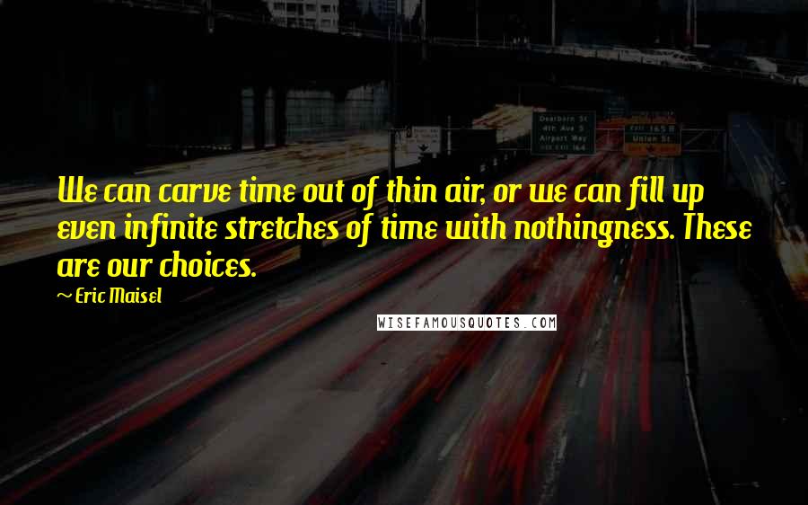 Eric Maisel Quotes: We can carve time out of thin air, or we can fill up even infinite stretches of time with nothingness. These are our choices.