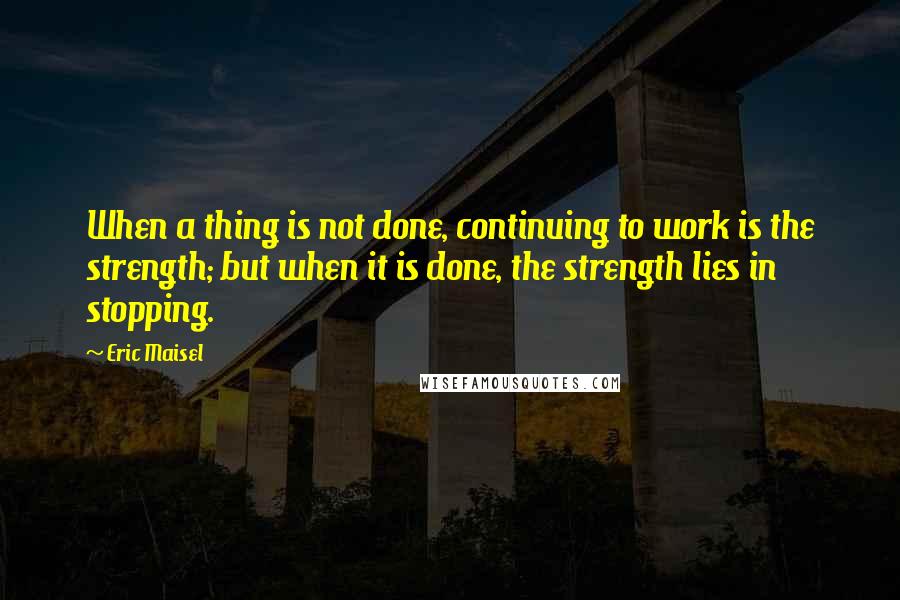 Eric Maisel Quotes: When a thing is not done, continuing to work is the strength; but when it is done, the strength lies in stopping.
