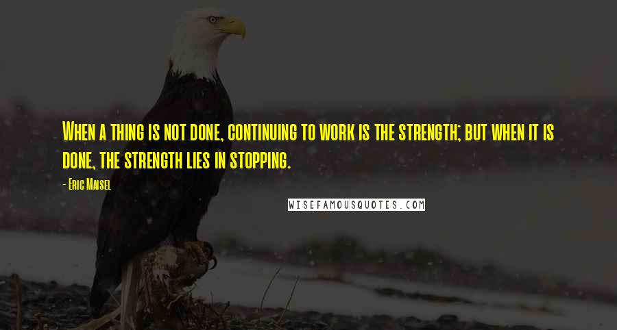 Eric Maisel Quotes: When a thing is not done, continuing to work is the strength; but when it is done, the strength lies in stopping.