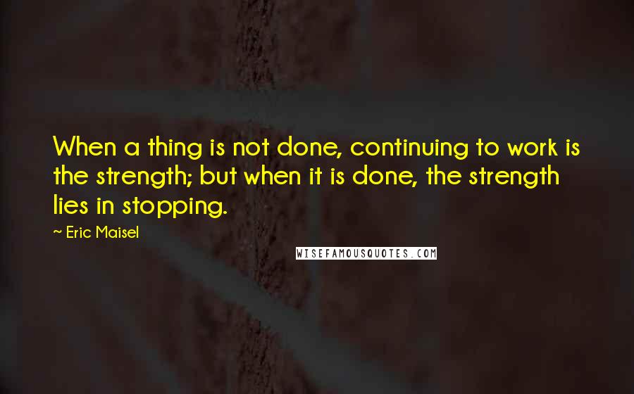 Eric Maisel Quotes: When a thing is not done, continuing to work is the strength; but when it is done, the strength lies in stopping.