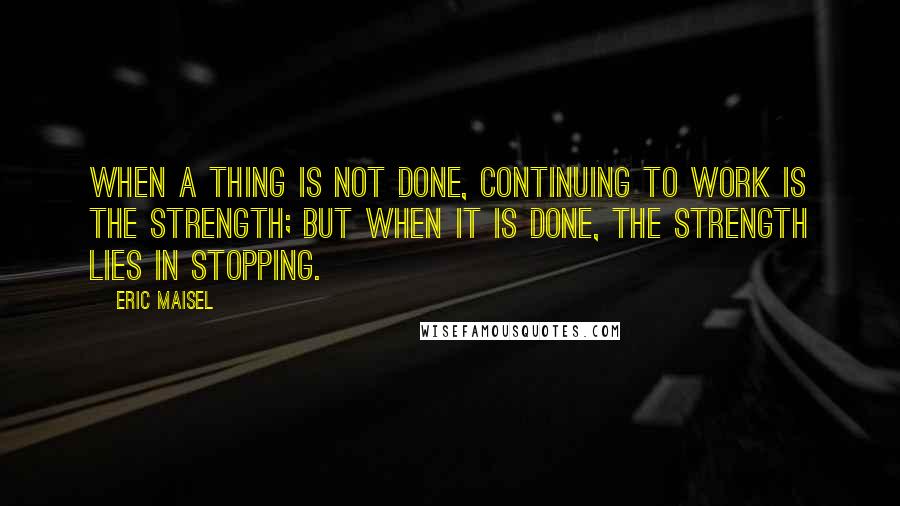 Eric Maisel Quotes: When a thing is not done, continuing to work is the strength; but when it is done, the strength lies in stopping.