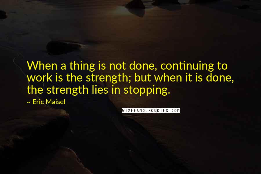 Eric Maisel Quotes: When a thing is not done, continuing to work is the strength; but when it is done, the strength lies in stopping.