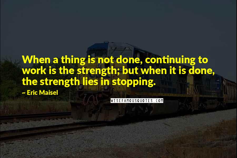 Eric Maisel Quotes: When a thing is not done, continuing to work is the strength; but when it is done, the strength lies in stopping.