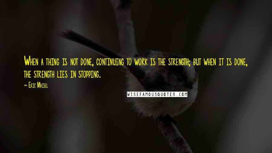 Eric Maisel Quotes: When a thing is not done, continuing to work is the strength; but when it is done, the strength lies in stopping.