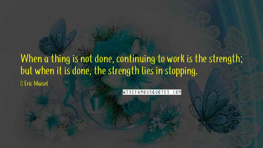 Eric Maisel Quotes: When a thing is not done, continuing to work is the strength; but when it is done, the strength lies in stopping.