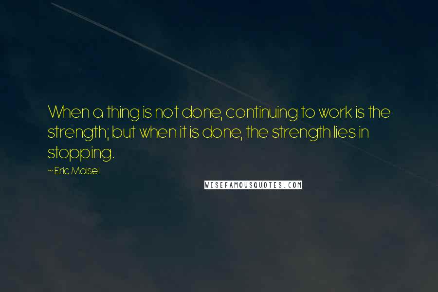 Eric Maisel Quotes: When a thing is not done, continuing to work is the strength; but when it is done, the strength lies in stopping.