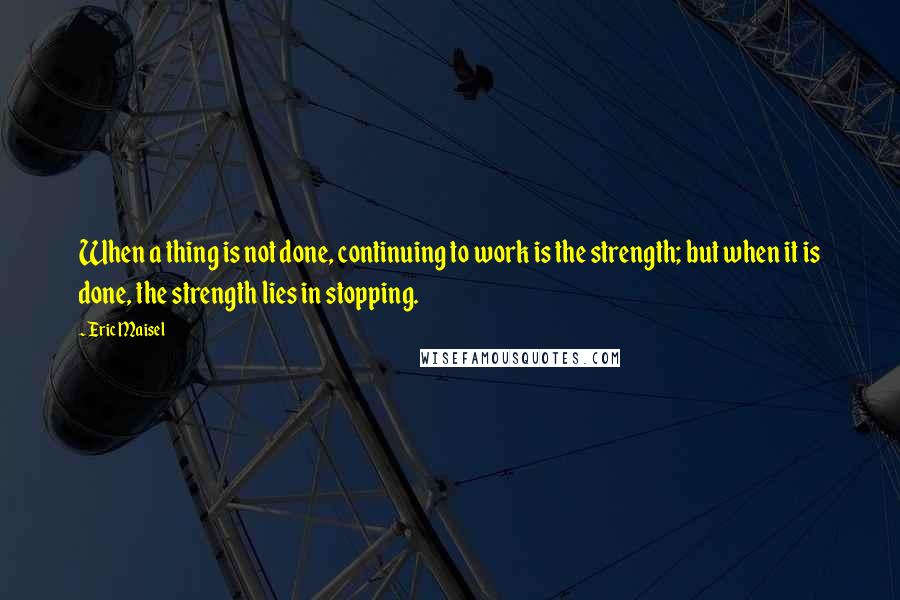 Eric Maisel Quotes: When a thing is not done, continuing to work is the strength; but when it is done, the strength lies in stopping.