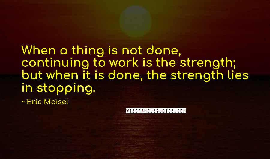 Eric Maisel Quotes: When a thing is not done, continuing to work is the strength; but when it is done, the strength lies in stopping.