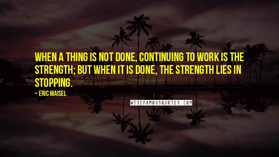 Eric Maisel Quotes: When a thing is not done, continuing to work is the strength; but when it is done, the strength lies in stopping.