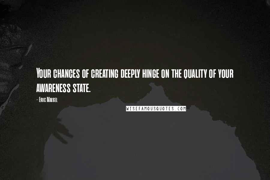 Eric Maisel Quotes: Your chances of creating deeply hinge on the quality of your awareness state.