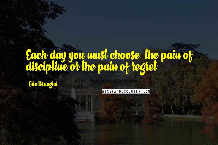 Eric Mangini Quotes: Each day you must choose, the pain of discipline or the pain of regret.