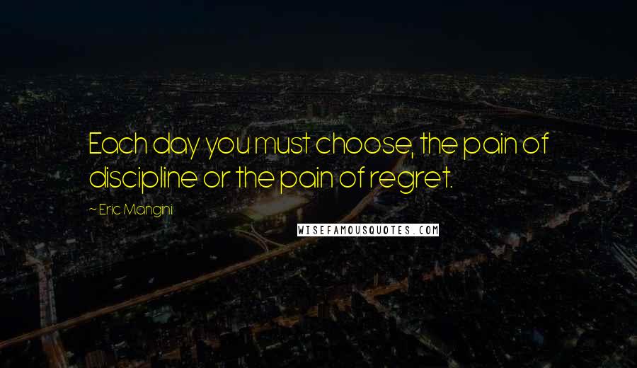 Eric Mangini Quotes: Each day you must choose, the pain of discipline or the pain of regret.