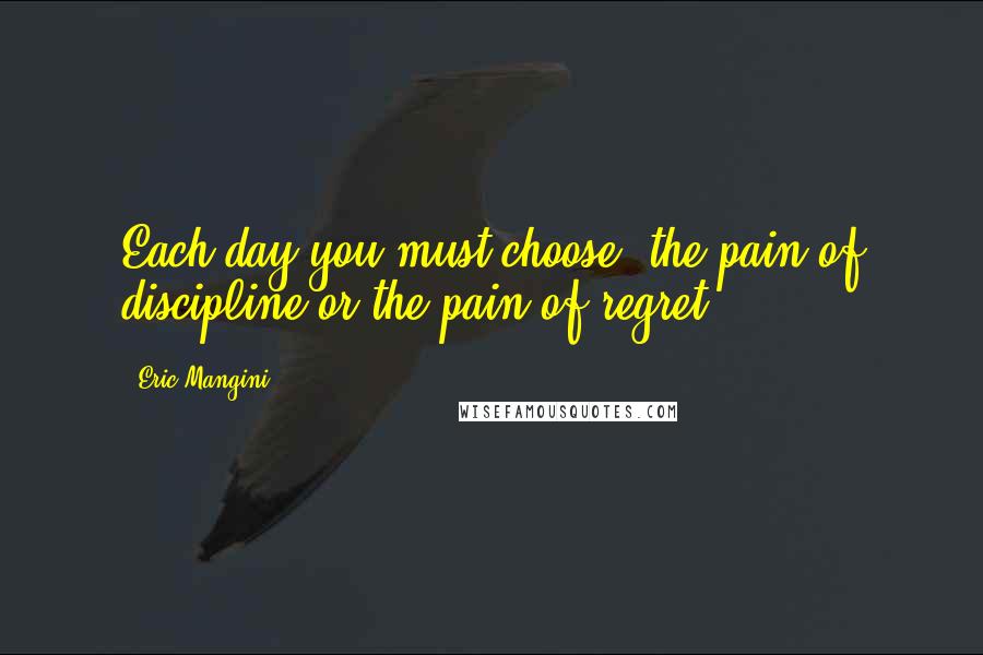 Eric Mangini Quotes: Each day you must choose, the pain of discipline or the pain of regret.