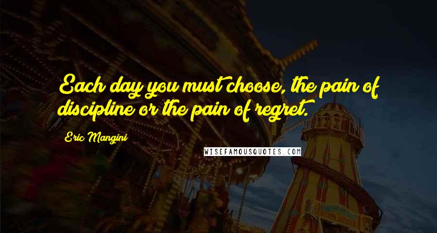 Eric Mangini Quotes: Each day you must choose, the pain of discipline or the pain of regret.