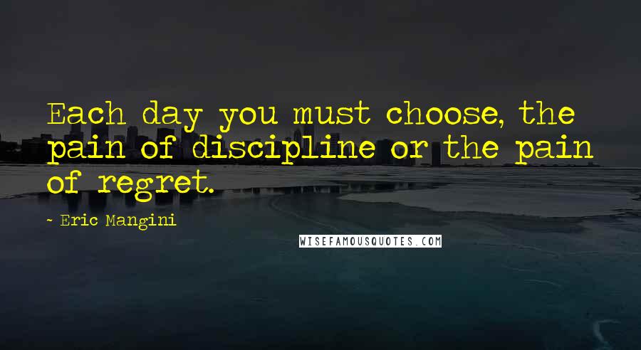Eric Mangini Quotes: Each day you must choose, the pain of discipline or the pain of regret.