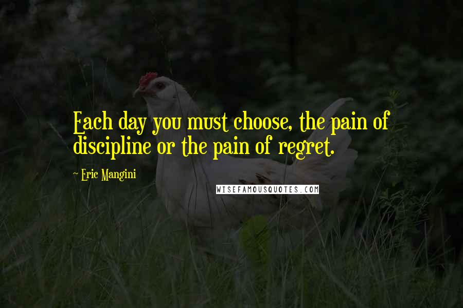 Eric Mangini Quotes: Each day you must choose, the pain of discipline or the pain of regret.