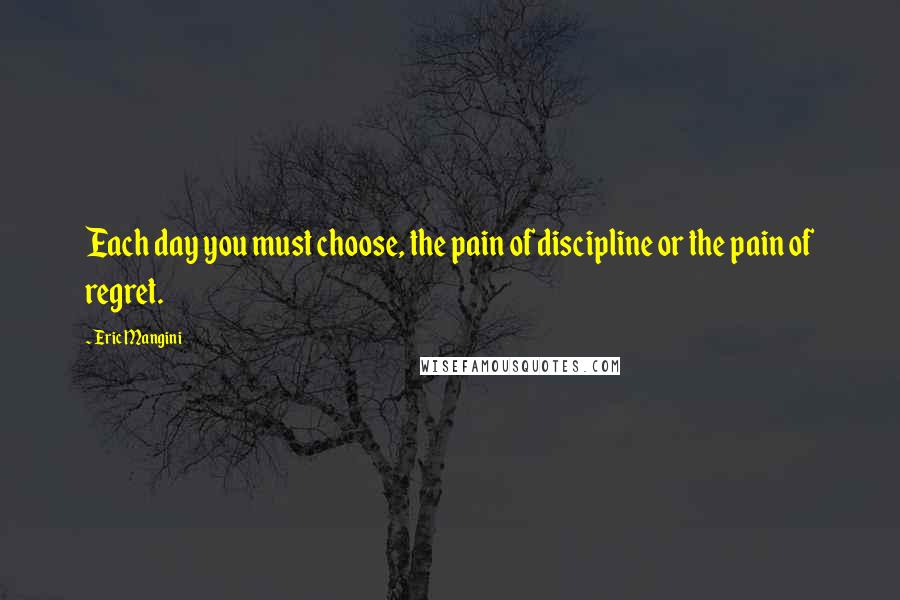 Eric Mangini Quotes: Each day you must choose, the pain of discipline or the pain of regret.