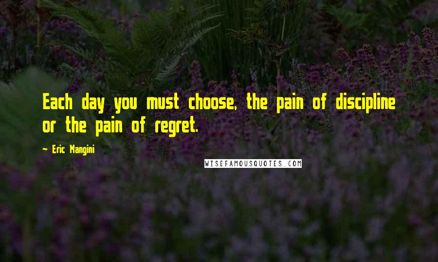 Eric Mangini Quotes: Each day you must choose, the pain of discipline or the pain of regret.
