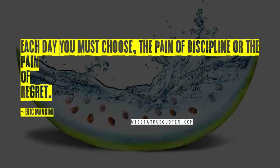 Eric Mangini Quotes: Each day you must choose, the pain of discipline or the pain of regret.