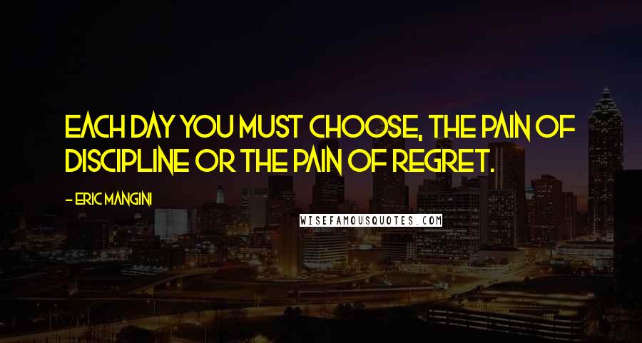 Eric Mangini Quotes: Each day you must choose, the pain of discipline or the pain of regret.