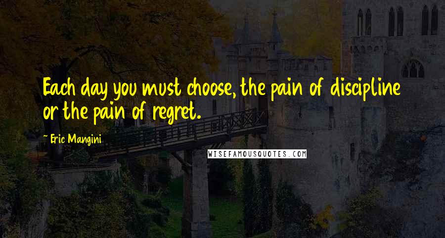 Eric Mangini Quotes: Each day you must choose, the pain of discipline or the pain of regret.