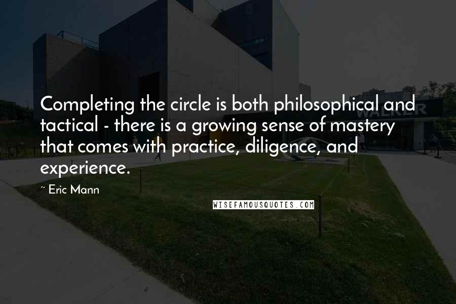 Eric Mann Quotes: Completing the circle is both philosophical and tactical - there is a growing sense of mastery that comes with practice, diligence, and experience.