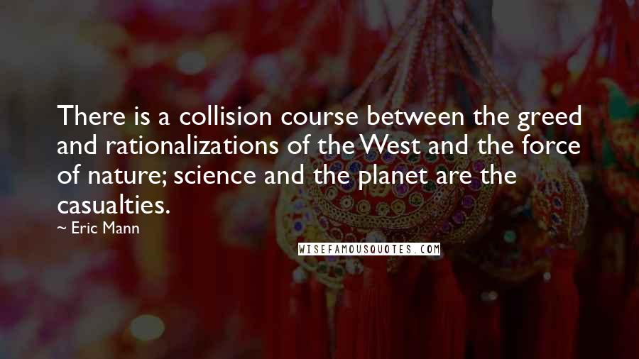 Eric Mann Quotes: There is a collision course between the greed and rationalizations of the West and the force of nature; science and the planet are the casualties.