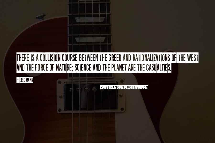 Eric Mann Quotes: There is a collision course between the greed and rationalizations of the West and the force of nature; science and the planet are the casualties.