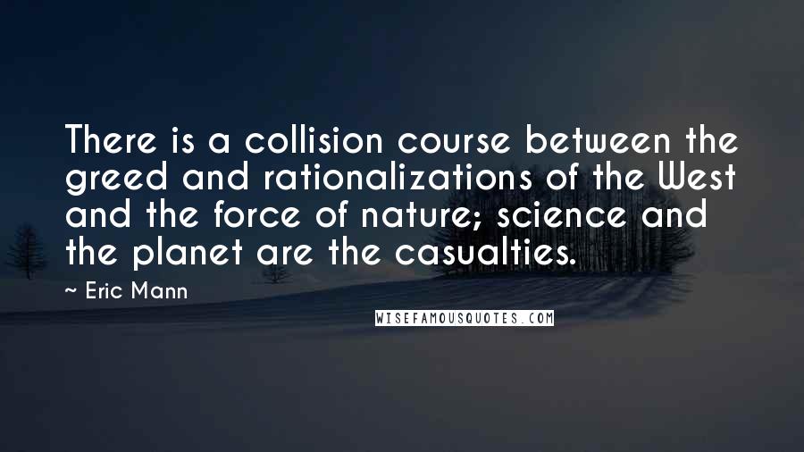 Eric Mann Quotes: There is a collision course between the greed and rationalizations of the West and the force of nature; science and the planet are the casualties.